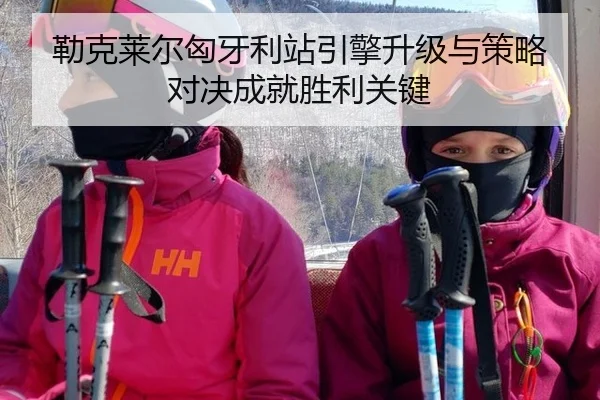 勒克莱尔匈牙利站引擎升级与策略对决成就胜利关键