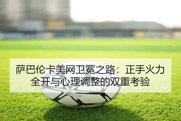 萨巴伦卡美网卫冕之路：正手火力全开与心理调整的双重考验