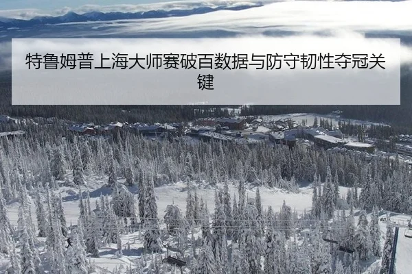 特鲁姆普上海大师赛破百数据与防守韧性夺冠关键