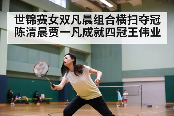 世锦赛女双凡晨组合横扫夺冠 陈清晨贾一凡成就四冠王伟业