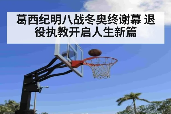葛西纪明八战冬奥终谢幕 退役执教开启人生新篇