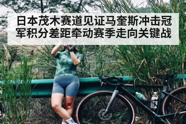 日本茂木赛道见证马奎斯冲击冠军积分差距牵动赛季走向关键战