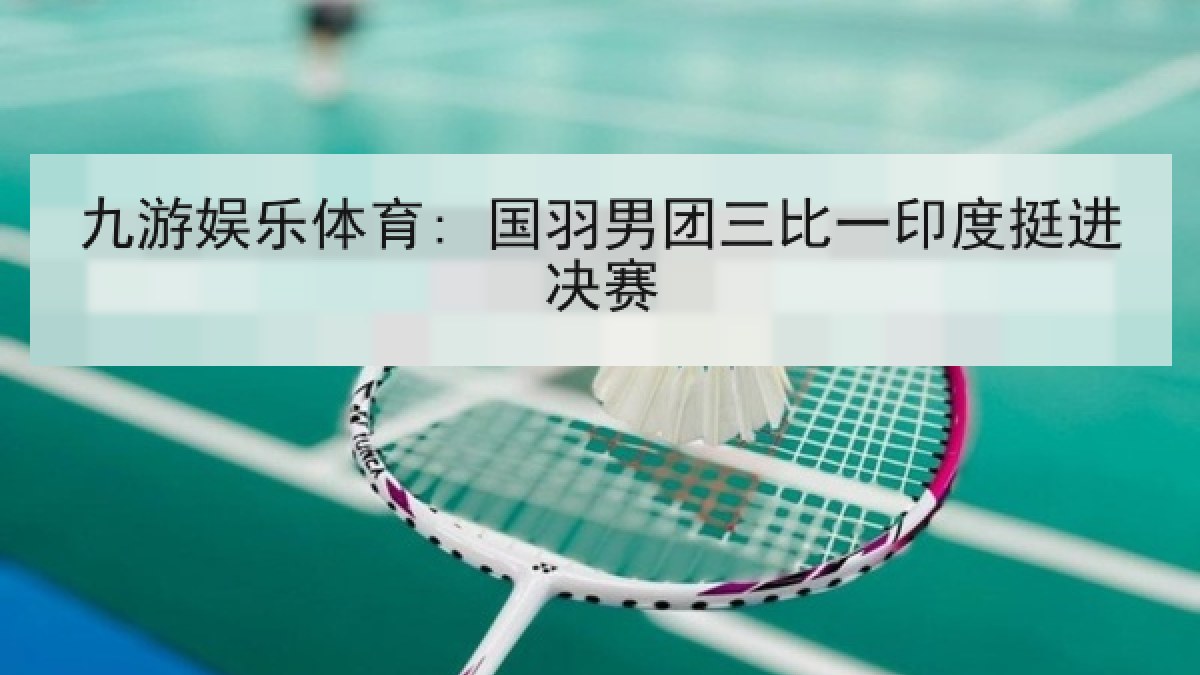 九游娱乐体育: 国羽男团三比一印度挺进决赛